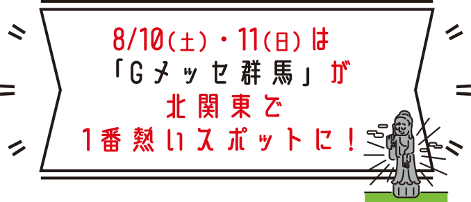 8/10（土）・11（日）は「Gメッセ群馬」が北関東で1番熱いスポットに！
