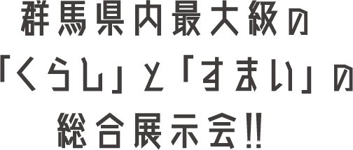 群馬県内最大級の「くらし」と「すまい」の総合展示会！！